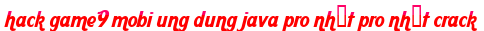 hack game9 mobi ung dung java pro nhất pro nhất crack moi